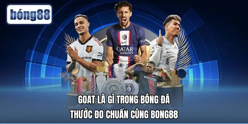 GOAT Là Gì Trong Bóng Đá - Thước Đo Chuẩn Cùng Bong88