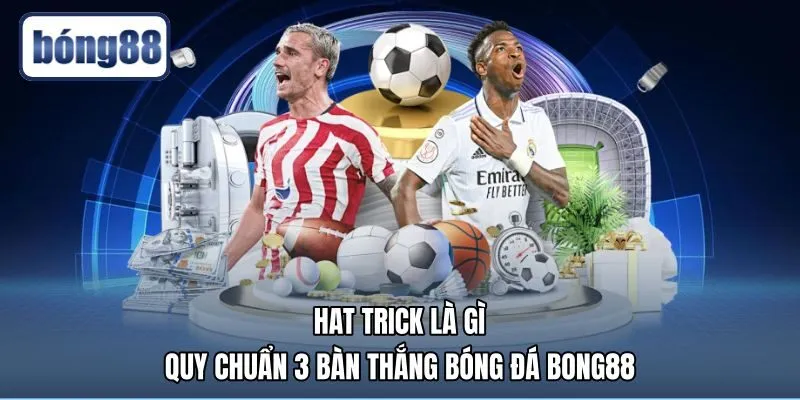 Hat Trick Là Gì | Quy Chuẩn 3 Bàn Thắng Bóng Đá Bong88
