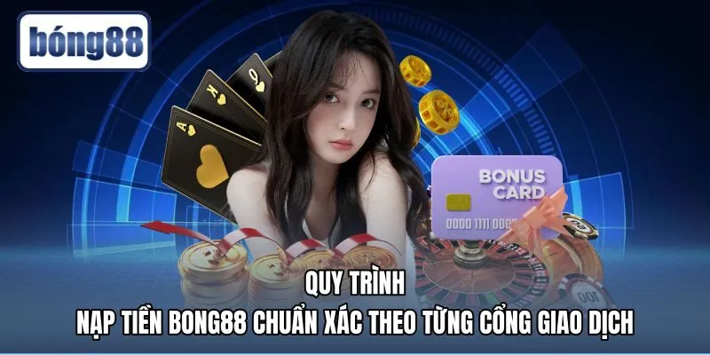 Quy trình nạp tiền Bong88 chuẩn xác qua các kênh giao dịch