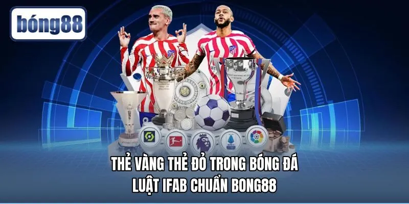 Thẻ Vàng Thẻ Đỏ Trong Bóng Đá - Luật IFAB Chuẩn Bong88